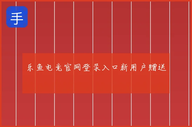 乐鱼电竞官网登录入口新用户赠送