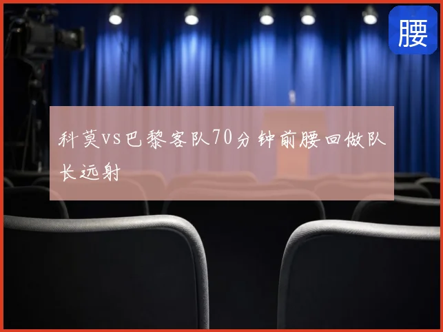 科莫vs巴黎客队70分钟前腰回做队长远射