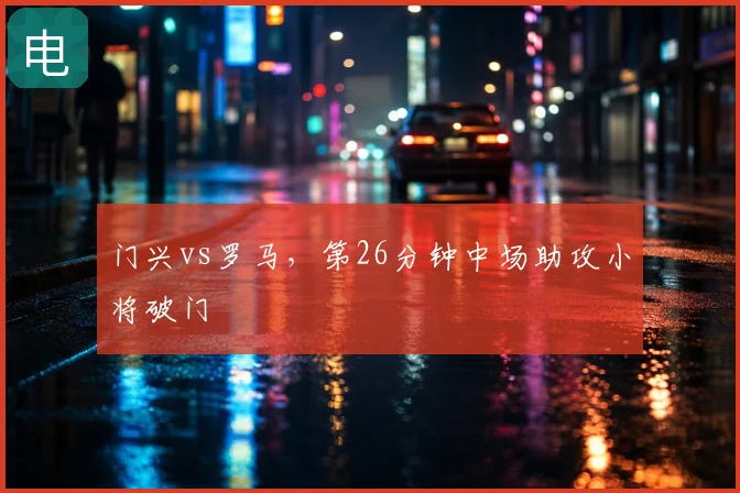 门兴vs罗马,第26分钟中场助攻小将破门