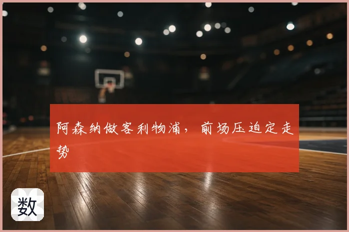 阿森纳做客利物浦,前场压迫定走势