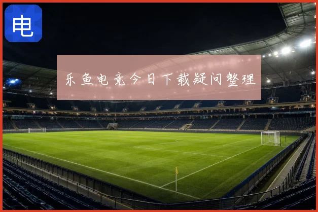 乐鱼电竞今日下载疑问整理