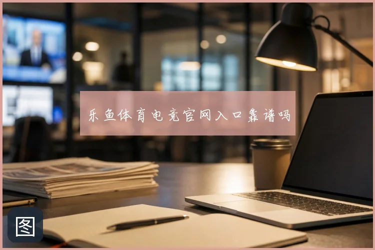 乐鱼体育电竞官网入口靠谱吗