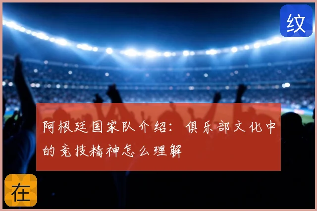 阿根廷国家队介绍:俱乐部文化中的竞技精神怎么理解