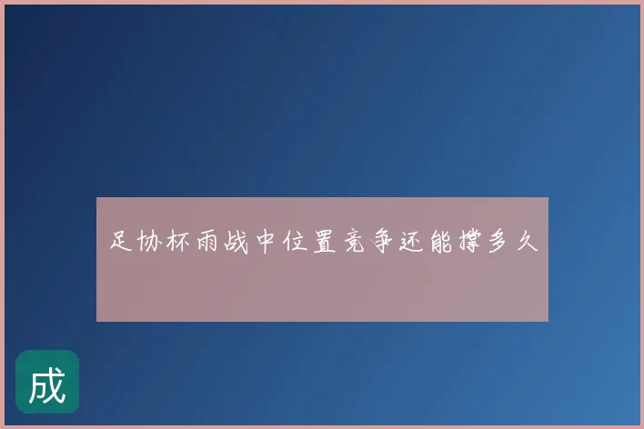 足协杯雨战中位置竞争还能撑多久