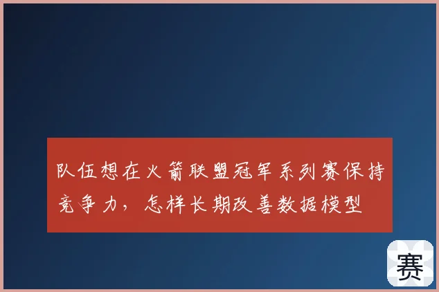队伍想在火箭联盟冠军系列赛保持竞争力,怎样长期改善数据模型